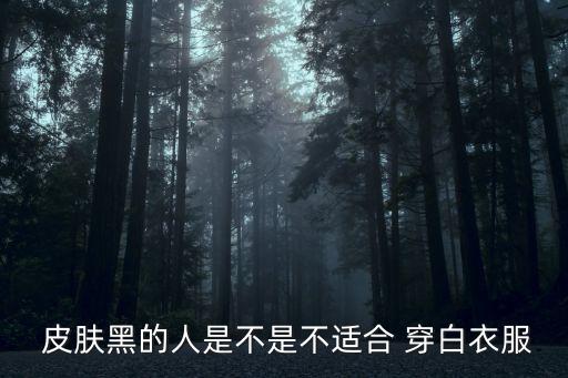  皮肤黑的人是不是不适合 穿白衣服