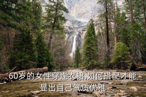 60岁的女性穿连衣裙,如何搭配才能显出自己气质优雅