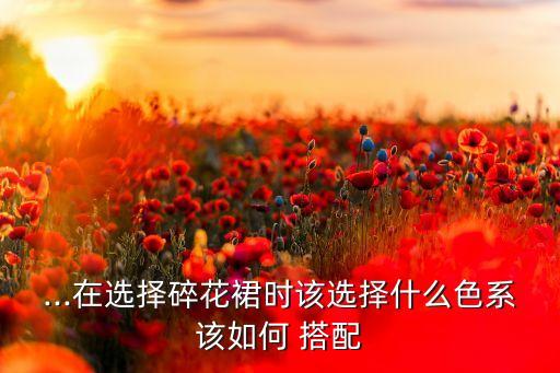 ...在选择碎花裙时该选择什么色系该如何 搭配