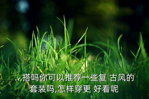 ...搭吗你可以推荐一些复 古风的套装吗,怎样穿更 好看呢