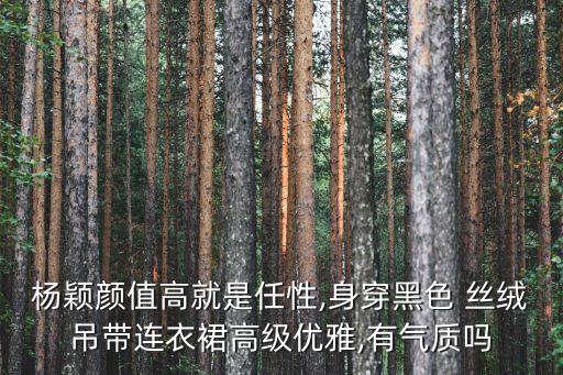 杨颖颜值高就是任性,身穿黑色 丝绒吊带连衣裙高级优雅,有气质吗