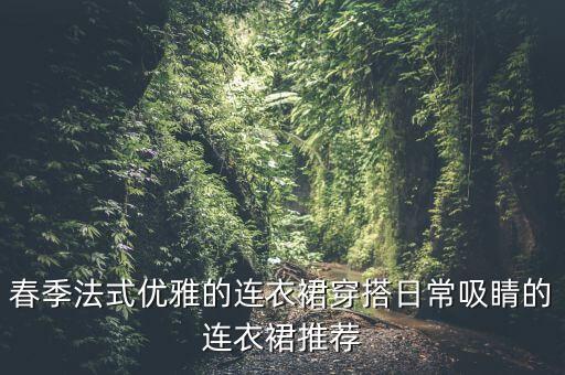 春季法式优雅的连衣裙穿搭日常吸睛的连衣裙推荐