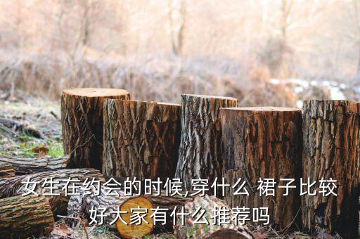 女生在约会的时候,穿什么 裙子比较好大家有什么推荐吗