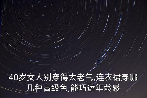 40岁女人别穿得太老气,连衣裙穿哪几种高级色,能巧遮年龄感
