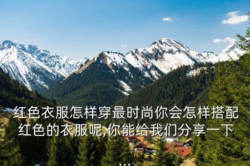  红色衣服怎样穿最时尚你会怎样搭配 红色的衣服呢,你能给我们分享一下...