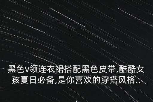 黑色v领连衣裙搭配黑色皮带,酷酷女孩夏日必备,是你喜欢的穿搭风格...