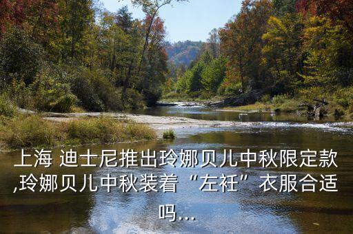 上海 迪士尼推出玲娜贝儿中秋限定款,玲娜贝儿中秋装着“左衽”衣服合适吗...