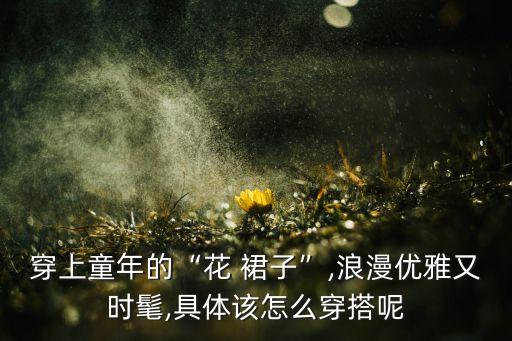 穿上童年的“花 裙子”,浪漫优雅又时髦,具体该怎么穿搭呢