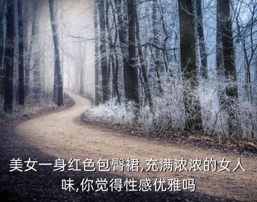 美女一身红色包臀裙,充满浓浓的女人味,你觉得性感优雅吗