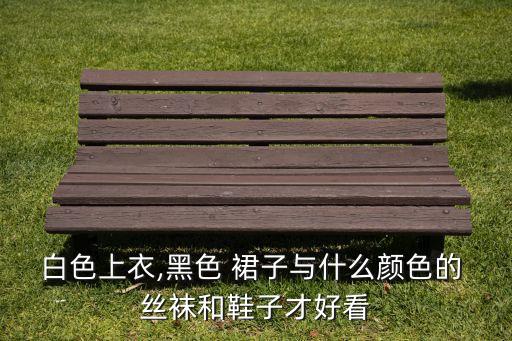 白色上衣,黑色 裙子与什么颜色的 丝袜和鞋子才好看