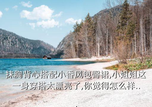 抹胸背心搭配小香风包臀裙,小姐姐这一身穿搭太漂亮了,你觉得怎么样...