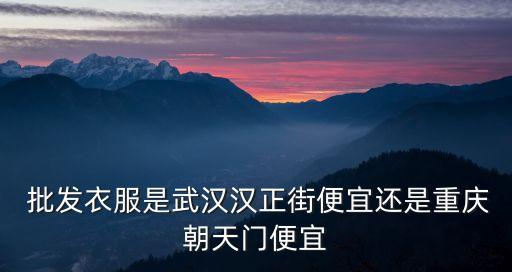  批发衣服是武汉汉正街便宜还是重庆朝天门便宜