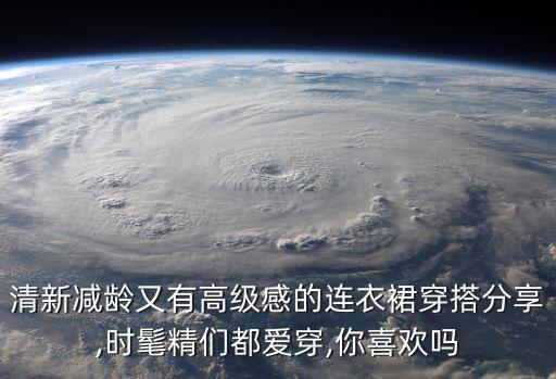 清新减龄又有高级感的连衣裙穿搭分享,时髦精们都爱穿,你喜欢吗