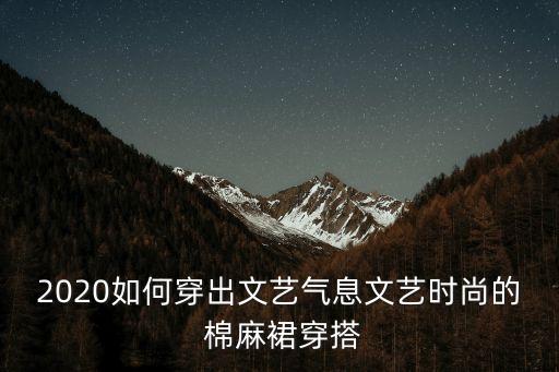 2020如何穿出文艺气息文艺时尚的 棉麻裙穿搭