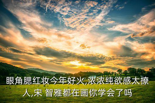 眼角腮红妆今年好火,浓浓纯欲感太撩人,宋 智雅都在画你学会了吗