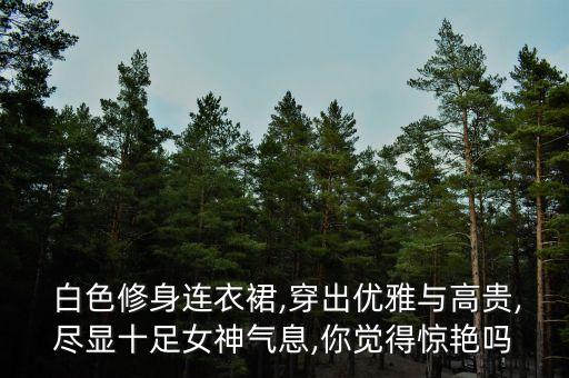  白色修身连衣裙,穿出优雅与高贵,尽显十足女神气息,你觉得惊艳吗