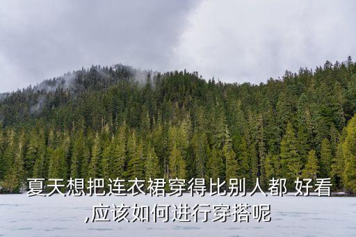  夏天想把连衣裙穿得比别人都 好看,应该如何进行穿搭呢