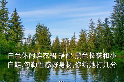 白色休闲连衣裙 搭配 黑色长袜和小白鞋,勾勒性感好身材,你给她打几分...