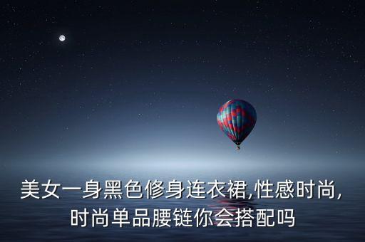 美女一身黑色修身连衣裙,性感时尚,时尚单品腰链你会搭配吗