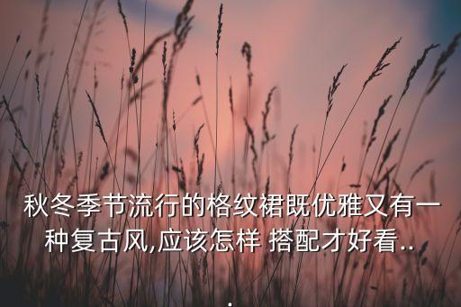  秋冬季节流行的格纹裙既优雅又有一种复古风,应该怎样 搭配才好看...