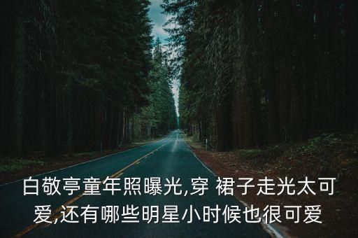 白敬亭童年照曝光,穿 裙子走光太可爱,还有哪些明星小时候也很可爱