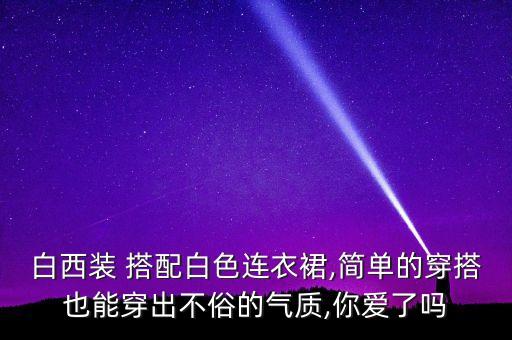 白西装 搭配白色连衣裙,简单的穿搭也能穿出不俗的气质,你爱了吗