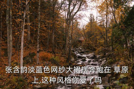 张含韵淡蓝色网纱大裙摆奔跑在 草原上,这种风格你爱了吗