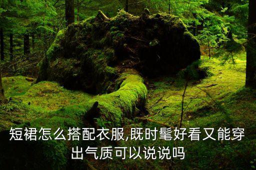 短裙怎么搭配衣服,既时髦好看又能穿出气质可以说说吗