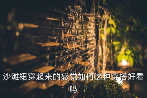 沙滩裙穿起来的感觉如何这种穿搭好看吗