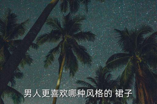 男人更喜欢哪种风格的 裙子