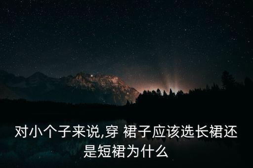 对小个子来说,穿 裙子应该选长裙还是短裙为什么