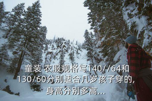  童装 衣服规格写140//64和130/60分别适合几岁孩子穿的,身高分别多高...