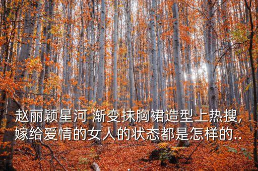 赵丽颖星河 渐变抹胸裙造型上热搜,嫁给爱情的女人的状态都是怎样的...