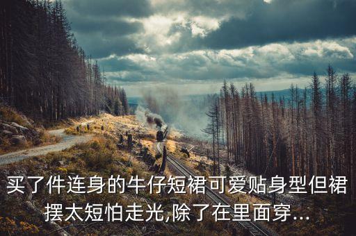买了件连身的牛仔短裙可爱贴身型但裙摆太短怕走光,除了在里面穿...