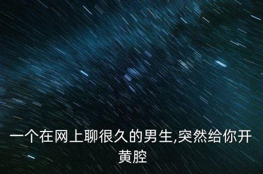 一个在网上聊很久的男生,突然给你开 黄腔