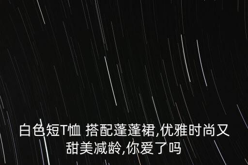 白色短T恤 搭配蓬蓬裙,优雅时尚又甜美减龄,你爱了吗