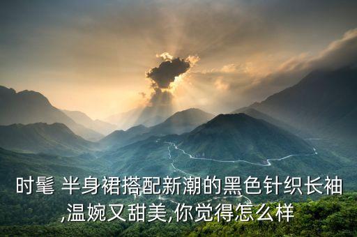 时髦 半身裙搭配新潮的黑色针织长袖,温婉又甜美,你觉得怎么样