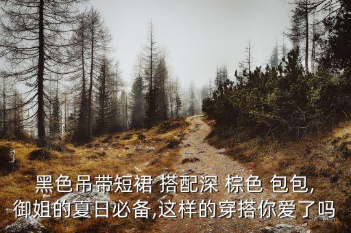黑色吊带短裙 搭配深 棕色 包包,御姐的夏日必备,这样的穿搭你爱了吗
