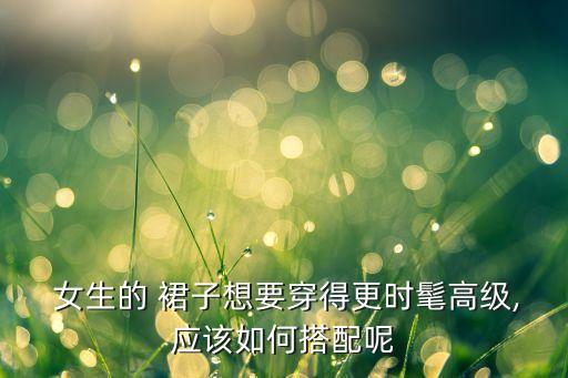 女生的 裙子想要穿得更时髦高级,应该如何搭配呢