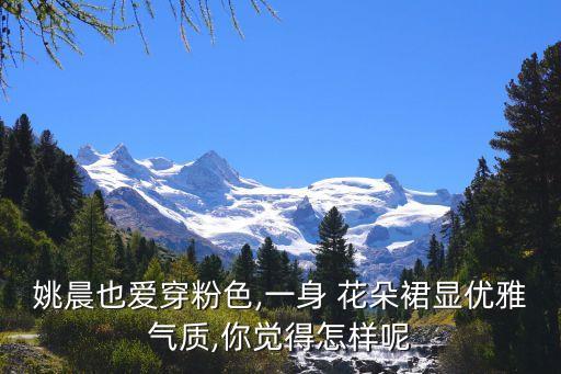 姚晨也爱穿粉色,一身 花朵裙显优雅气质,你觉得怎样呢