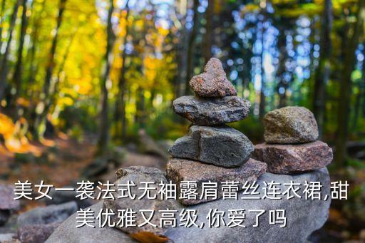 美女一袭法式无袖露肩蕾丝连衣裙,甜美优雅又高级,你爱了吗