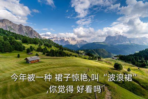 今年被一种 裙子惊艳,叫“波浪裙”,你觉得 好看吗