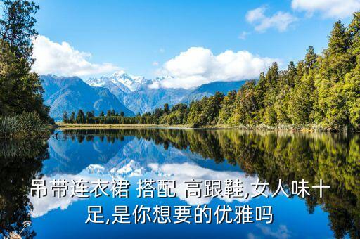 吊带连衣裙 搭配 高跟鞋,女人味十足,是你想要的优雅吗