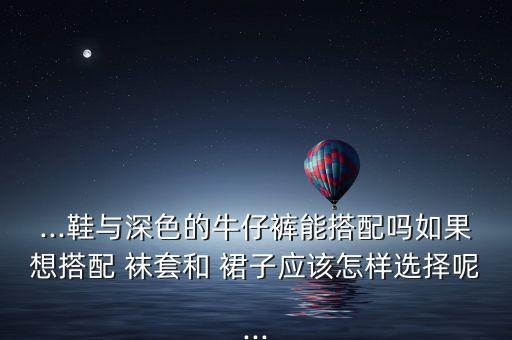 ...鞋与深色的牛仔裤能搭配吗如果想搭配 袜套和 裙子应该怎样选择呢...