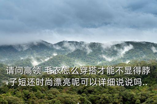 请问高领 毛衣怎么穿搭才能不显得脖子短还时尚漂亮呢可以详细说说吗...