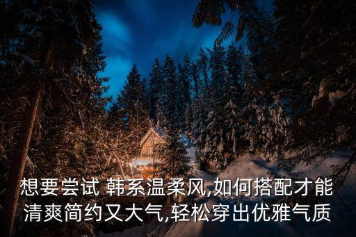 想要尝试 韩系温柔风,如何搭配才能清爽简约又大气,轻松穿出优雅气质