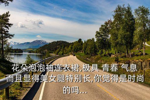 花朵泡泡袖连衣裙,极具 青春 气息而且显得美女腿特别长,你觉得是时尚的吗...