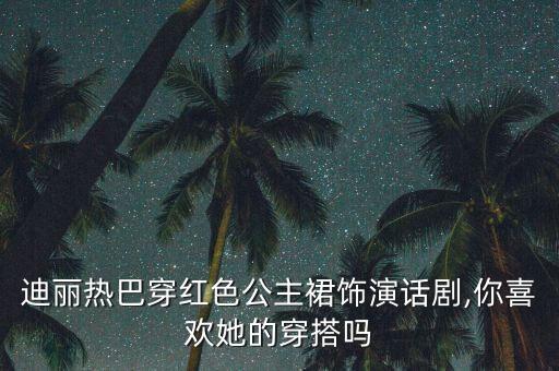 迪丽热巴穿红色公主裙饰演话剧,你喜欢她的穿搭吗