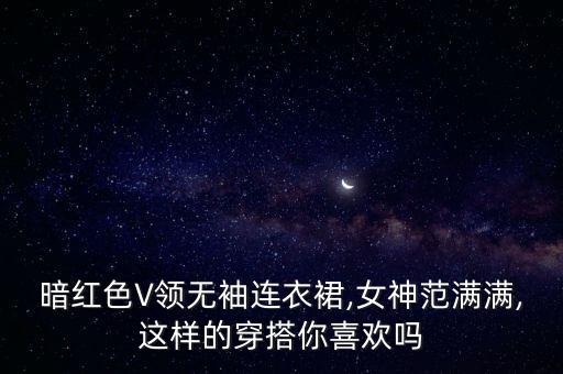暗红色V领无袖连衣裙,女神范满满,这样的穿搭你喜欢吗