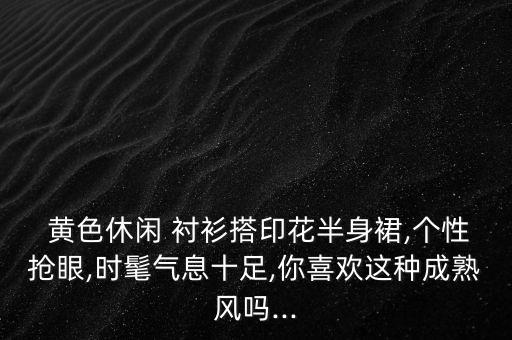  黄色休闲 衬衫搭印花半身裙,个性抢眼,时髦气息十足,你喜欢这种成熟风吗...